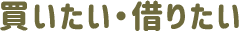 買いたい・借りたい